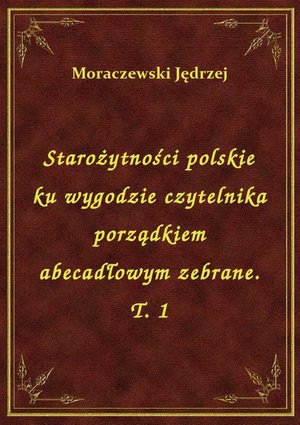 Starożytności polskie ku wygodzie czytelnika porządkiem abecadłowym zebrane. T. 1 – ebook