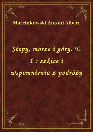 Stepy, morze i góry. T. 1 : szkice i wspomnienia z podróży – ebook