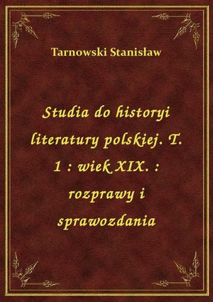 Studia do historyi literatury polskiej. T. 1 : wiek XIX. : rozprawy i sprawozdania – ebook