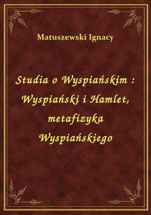 Studia o Wyspiańskim : Wyspiański i Hamlet, metafizyka Wyspiańskiego – ebook