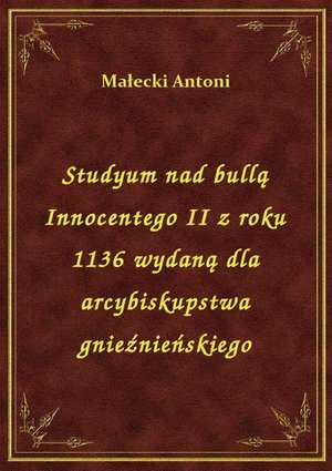 Studyum nad bullą Innocentego II z roku 1136 wydaną dla arcybiskupstwa gnieźnieńskiego – ebook