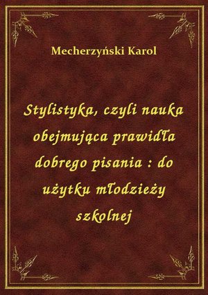 Stylistyka, czyli nauka obejmująca prawidła dobrego pisania : do użytku młodzieży szkolnej – ebook