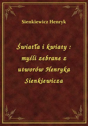 Światła i kwiaty : myśli zebrane z utworów Henryka Sienkiewicza – ebook