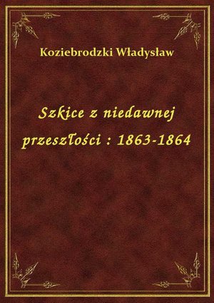 Szkice z niedawnej przeszłości : 1863-1864 – ebook