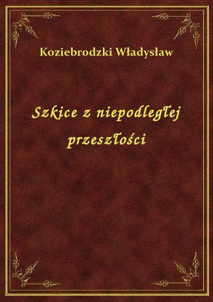 Szkice z niepodległej przeszłości – ebook