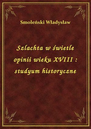 Szlachta w świetle opinii wieku XVIII : studyum historyczne – ebook