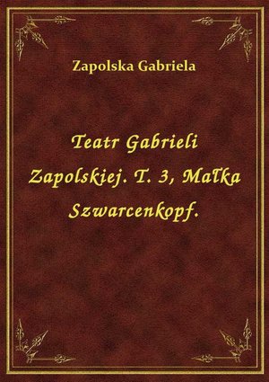 Teatr Gabrieli Zapolskiej. T. 3, Małka Szwarcenkopf. – ebook