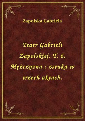 Teatr Gabrieli Zapolskiej. T. 6, Mężczyzna : zstuka w trzech aktach. – ebook