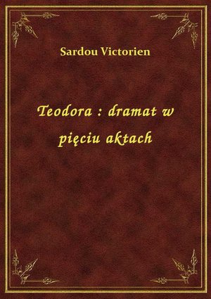 Teodora : dramat w pięciu aktach – ebook