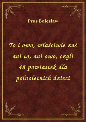 To i owo, właściwie zaś ani to, ani owo, czyli 48 powiastek dla pełnoletnich dzieci – ebook
