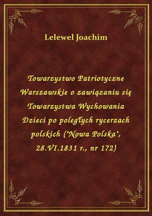 Towarzystwo Patriotyczne Warszawskie o zawiązaniu się Towarzystwa Wychowania Dzieci po poległych rycerzach polskich ("Nowa Polska", 28.VI.1831 r., nr 172) – ebook
