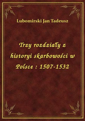 Trzy rozdziały z historyi skarbowości w Polsce : 1507-1532 – ebook