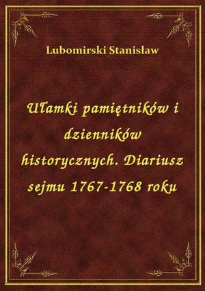 Ułamki pamiętników i dzienników historycznych. Diariusz sejmu 1767-1768 roku – ebook