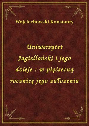Uniwersytet Jagielloński i jego dzieje : w pięćsetną rocznicę jego załozenia – ebook
