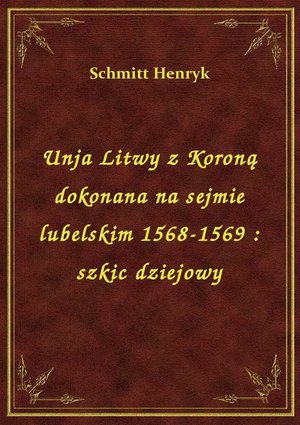 Unja Litwy z Koroną dokonana na sejmie lubelskim 1568-1569 : szkic dziejowy – ebook