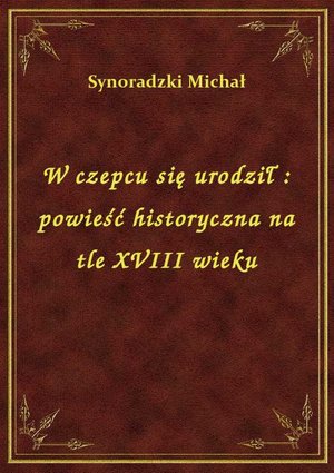W czepcu się urodził : powieść historyczna na tle XVIII wieku – ebook