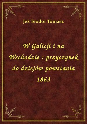 W Galicji i na Wschodzie : przyczynek do dziejów powstania 1863 – ebook