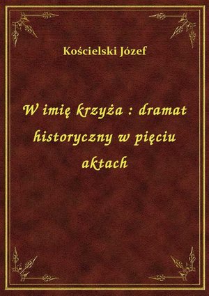 W imię krzyża : dramat historyczny w pięciu aktach – ebook