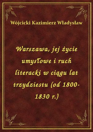 Warszawa, jej życie umysłowe i ruch literacki w ciągu lat trzydziestu (od 1800-1830 r.) – ebook