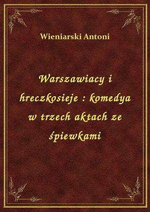 Warszawiacy i hreczkosieje : komedya w trzech aktach ze śpiewkami – ebook