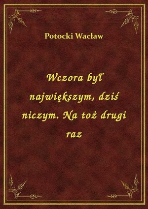 Wczora był największym, dziś niczym. Na toż drugi raz – ebook