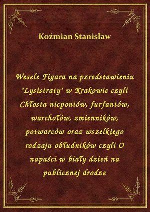 Wesele Figara na pzredstawieniu "Lysistraty" w Krakowie czyli Chłosta nicponiów, furfantów, warchołów, zmienników, potwarców oraz wszelkiego rodzaju obłudników czyli O napaści w biały dzień na publicznej drodze – ebook