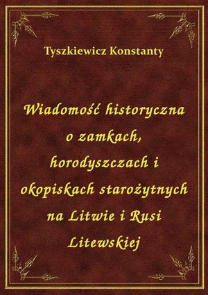 Wiadomość historyczna o zamkach, horodyszczach i okopiskach starożytnych na Litwie i Rusi Litewskiej – ebook