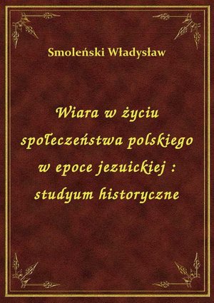 Wiara w życiu społeczeństwa polskiego w epoce jezuickiej : studyum historyczne – ebook