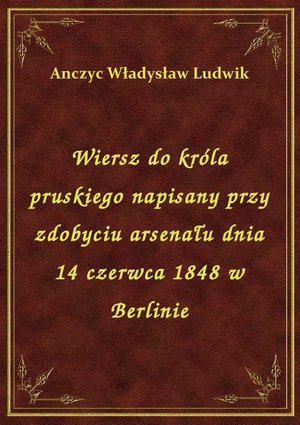 Wiersz do króla pruskiego napisany przy zdobyciu arsenału dnia 14 czerwca 1848 w Berlinie – ebook
