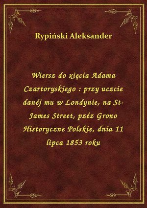 Wiersz do xięcia Adama Czartoryskiego : przy uczcie danéj mu w Londynie, na St-James Street, pzéz Grono Historyczne Polskie, dnia 11 lipca 1853 roku – ebook