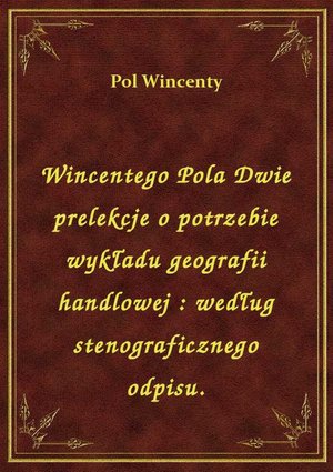 Wincentego Pola Dwie prelekcje o potrzebie wykładu geografii handlowej : według stenograficznego odpisu. – ebook