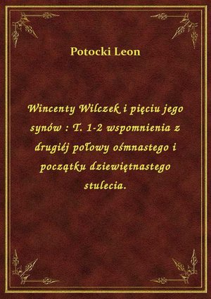Wincenty Wilczek i pięciu jego synów : T. 1-2 wspomnienia z drugiéj połowy ośmnastego i początku dziewiętnastego stulecia. – ebook
