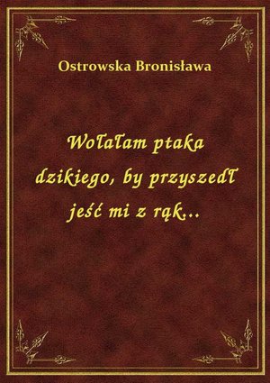Wołałam ptaka dzikiego, by przyszedł jeść mi z rąk... – ebook