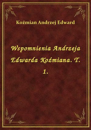 Wspomnienia Andrzeja Edwarda Koźmiana. T. 1. – ebook