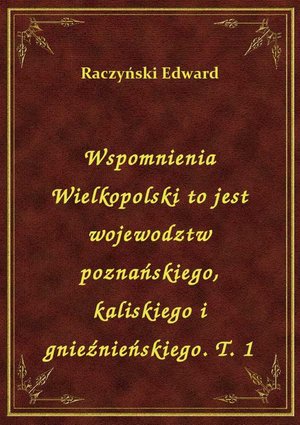 Wspomnienia Wielkopolski to jest wojewodztw poznańskiego, kaliskiego i gnieźnieńskiego. T. 1 – ebook