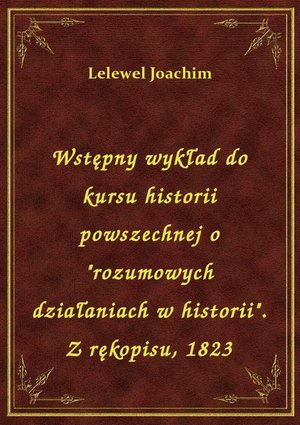 Wstępny wykład do kursu historii powszechnej o "rozumowych działaniach w historii". Z rękopisu, 1823 – ebook