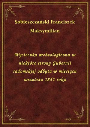 Wycieczka archeologiczna w niektóre strony Gubernii radomskiej odbyta w miesiącu wrześniu 1851 roku – ebook