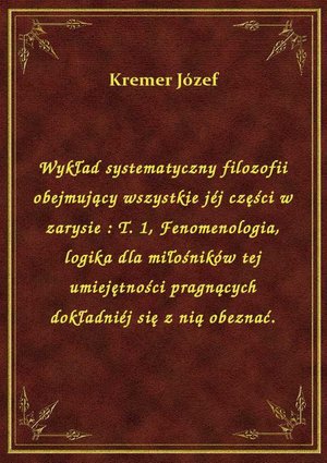 Wykład systematyczny filozofii obejmujący wszystkie jéj części w zarysie : T. 1, Fenomenologia, logika dla miłośników tej umiejętności pragnących dokładniéj się z nią obeznać. – ebook