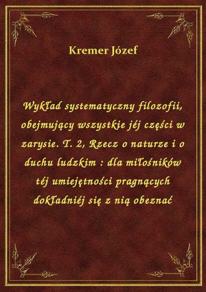 Wykład systematyczny filozofii, obejmujący wszystkie jéj części w zarysie. T. 2, Rzecz o naturze i o duchu ludzkim : dla miłośników téj umiejętności pragnących dokładniéj się z nią obeznać – ebook