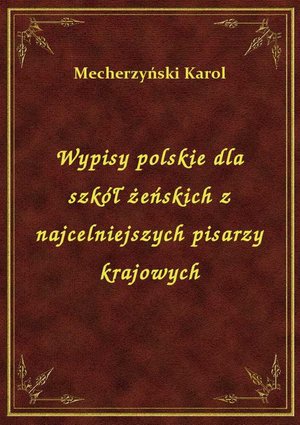 Wypisy polskie dla szkół żeńskich z najcelniejszych pisarzy krajowych – ebook