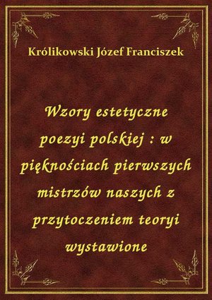Wzory estetyczne poezyi polskiej : w pięknościach pierwszych mistrzów naszych z przytoczeniem teoryi wystawione – ebook