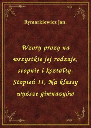 Wzory prozy na wszystkie jej rodzaje, stopnie i kształty. Stopień II, Na klassy wyższe gimnazyów – ebook