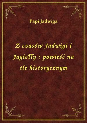 Z czasów Jadwigi i Jagiełły : powieść na tle historycznym – ebook