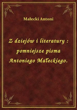 Z dziejów i literatury : pomniejsze pisma Antoniego Małeckiego. – ebook