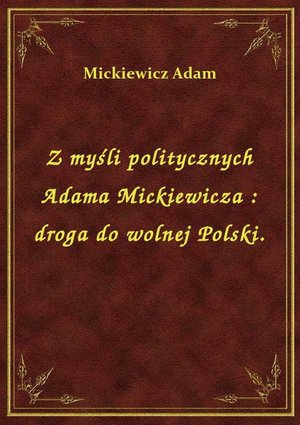 Z myśli politycznych Adama Mickiewicza : droga do wolnej Polski. – ebook