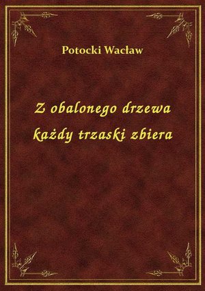 Z obalonego drzewa każdy trzaski zbiera – ebook