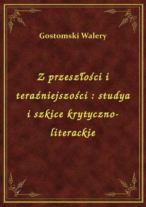Z przeszłości i teraźniejszości : studya i szkice krytyczno-literackie – ebook