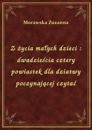 Z życia małych dzieci : dwadzieścia cztery powiastek dla dziatwy poczynającej czytać – ebook