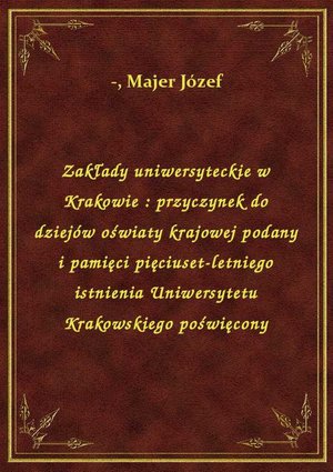 Zakłady uniwersyteckie w Krakowie : przyczynek do dziejów oświaty krajowej podany i pamięci pięciuset-letniego istnienia Uniwersytetu Krakowskiego poświęcony – ebook
