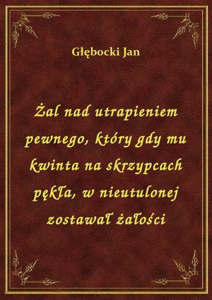 Żal nad utrapieniem pewnego, który gdy mu kwinta na skrzypcach pękła, w nieutulonej zostawał żałości – ebook